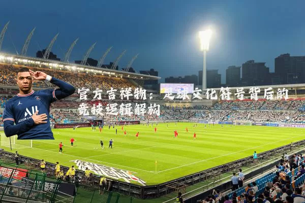 官方吉祥物:足球文化符号背后的竞技逻辑解构