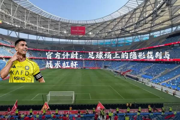 官方计时:足球场上的隐形裁判与战术杠杆
