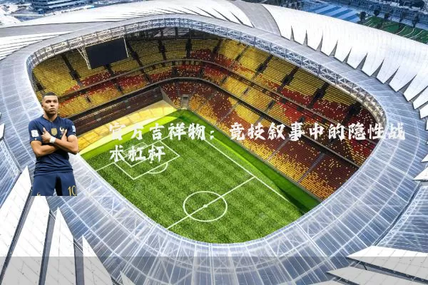 官方吉祥物:竞技叙事中的隐性战术杠杆