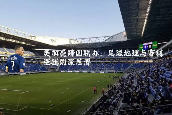 美加墨跨国联办:足球地理与赛制逻辑的深层博弈
